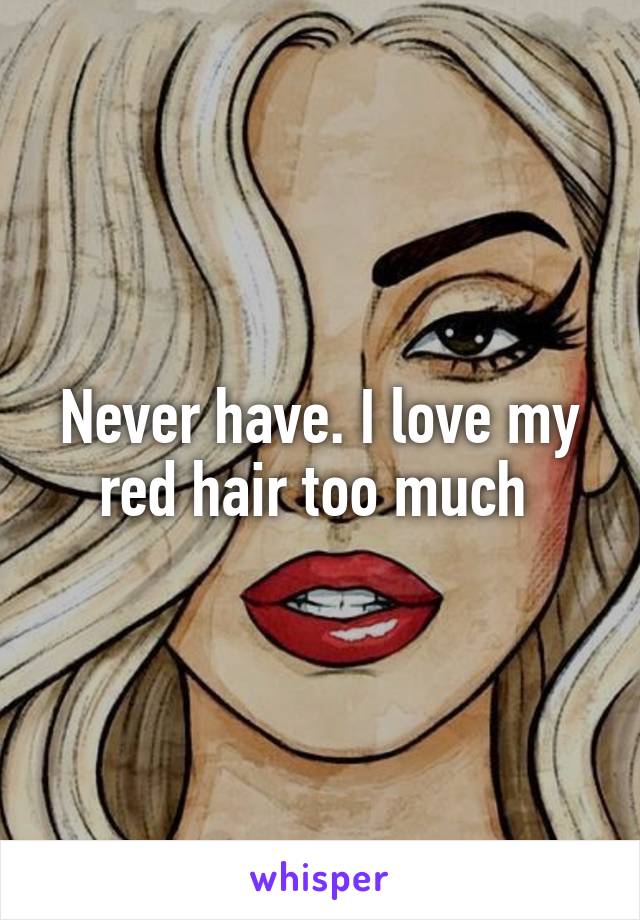 Never have. I love my red hair too much 