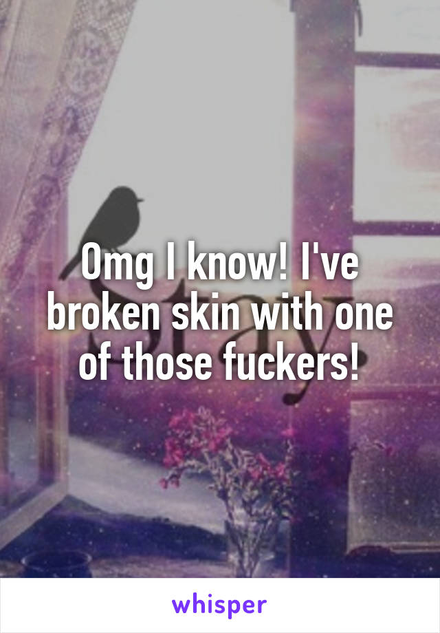 Omg I know! I've broken skin with one of those fuckers!