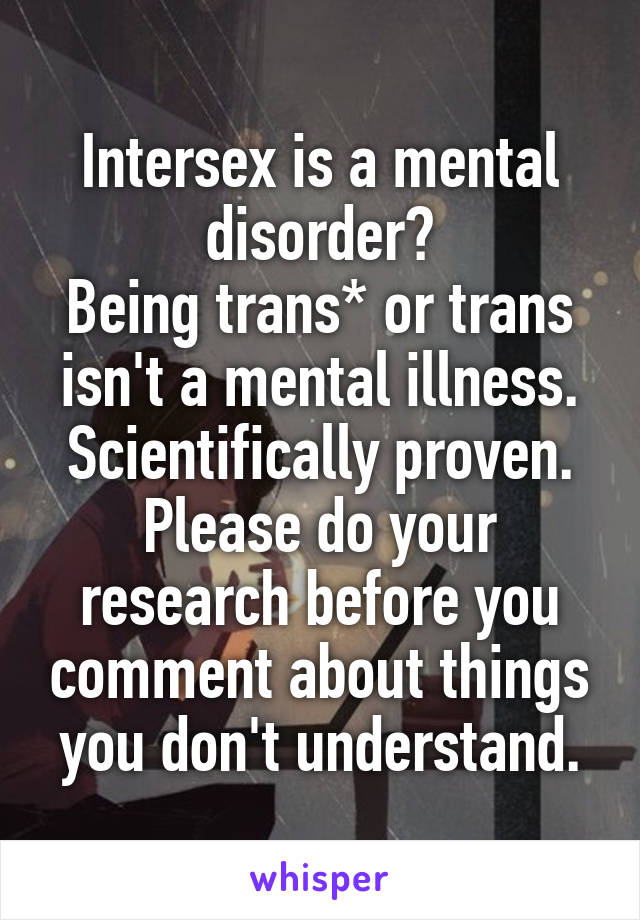 Intersex is a mental disorder?
Being trans* or trans isn't a mental illness. Scientifically proven.
Please do your research before you comment about things you don't understand.