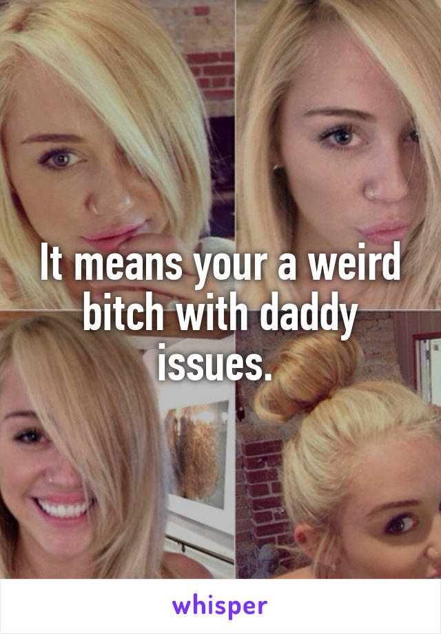 It means your a weird bitch with daddy issues. 