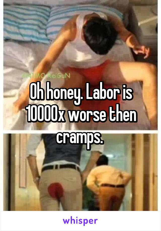 Oh honey. Labor is 10000x worse then cramps. 