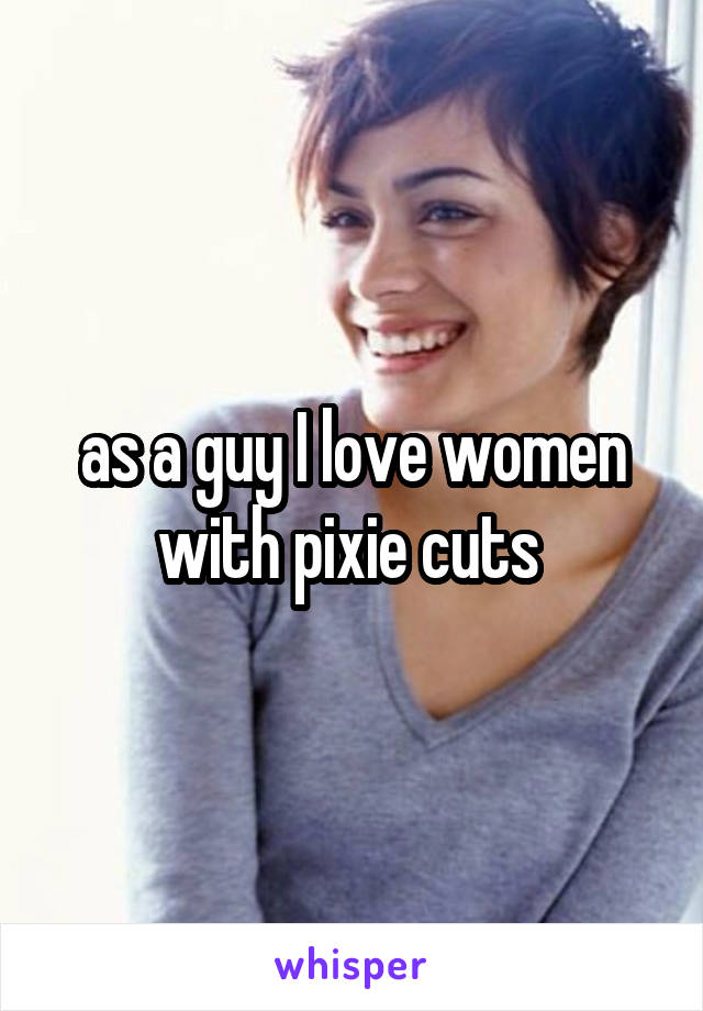 as a guy I love women with pixie cuts 