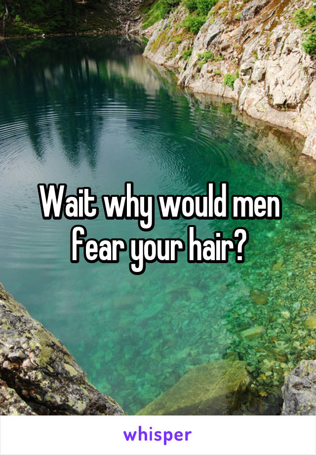 Wait why would men fear your hair?