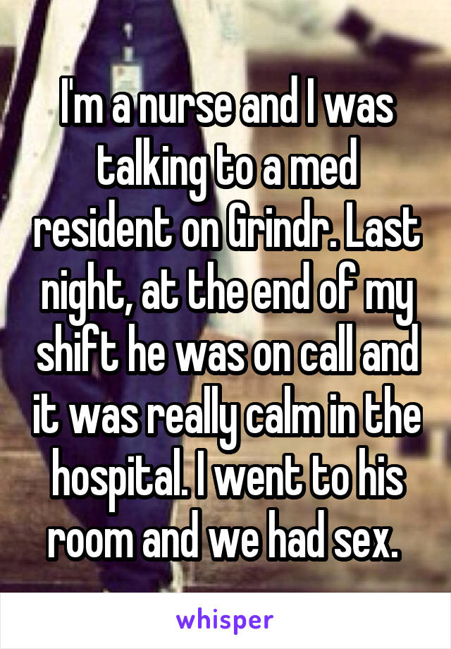 I'm a nurse and I was talking to a med resident on Grindr. Last night, at the end of my shift he was on call and it was really calm in the hospital. I went to his room and we had sex. 
