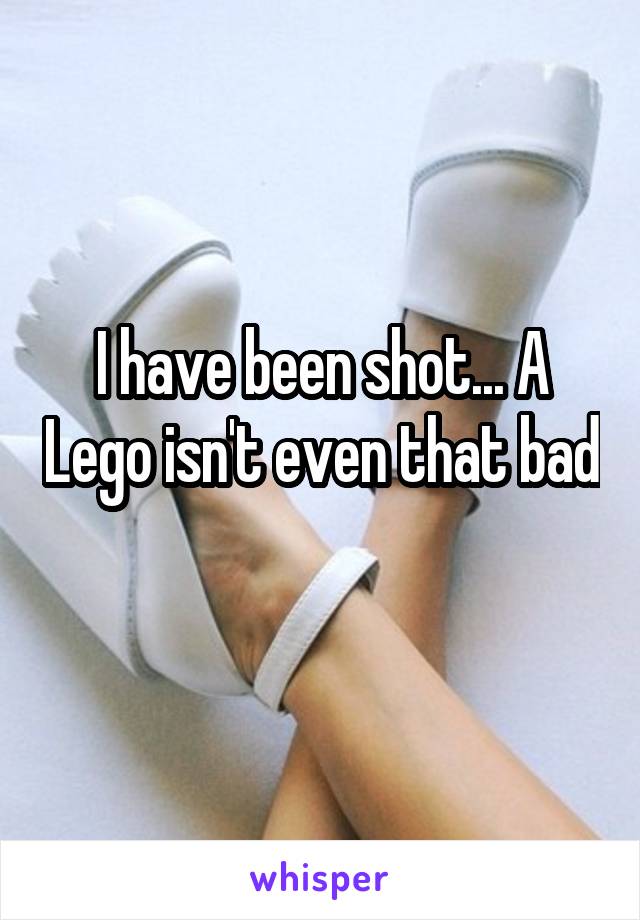 I have been shot... A Lego isn't even that bad 