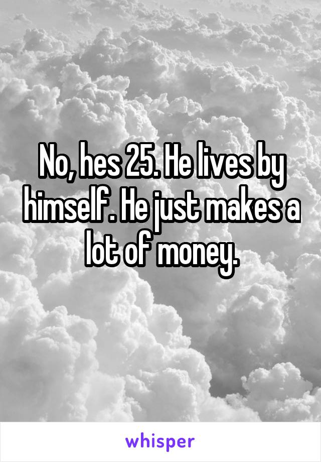 No, hes 25. He lives by himself. He just makes a lot of money.
