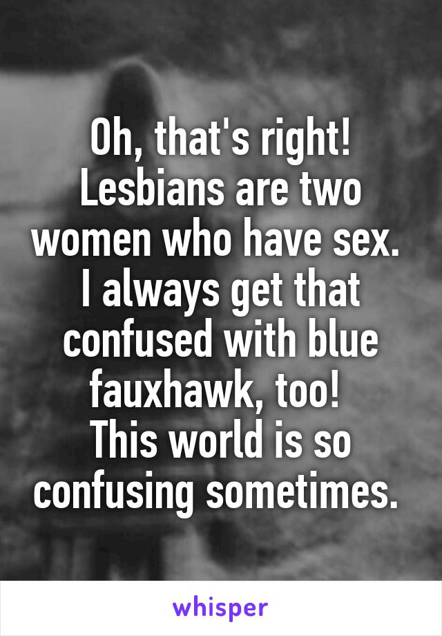 Oh, that's right! Lesbians are two women who have sex. 
I always get that confused with blue fauxhawk, too! 
This world is so confusing sometimes. 