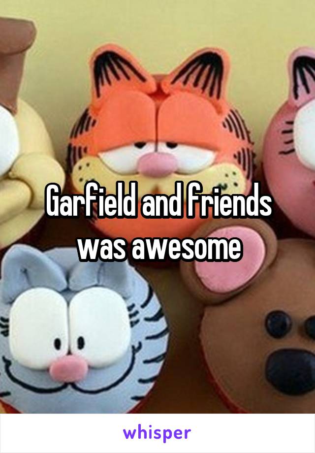 Garfield and friends was awesome