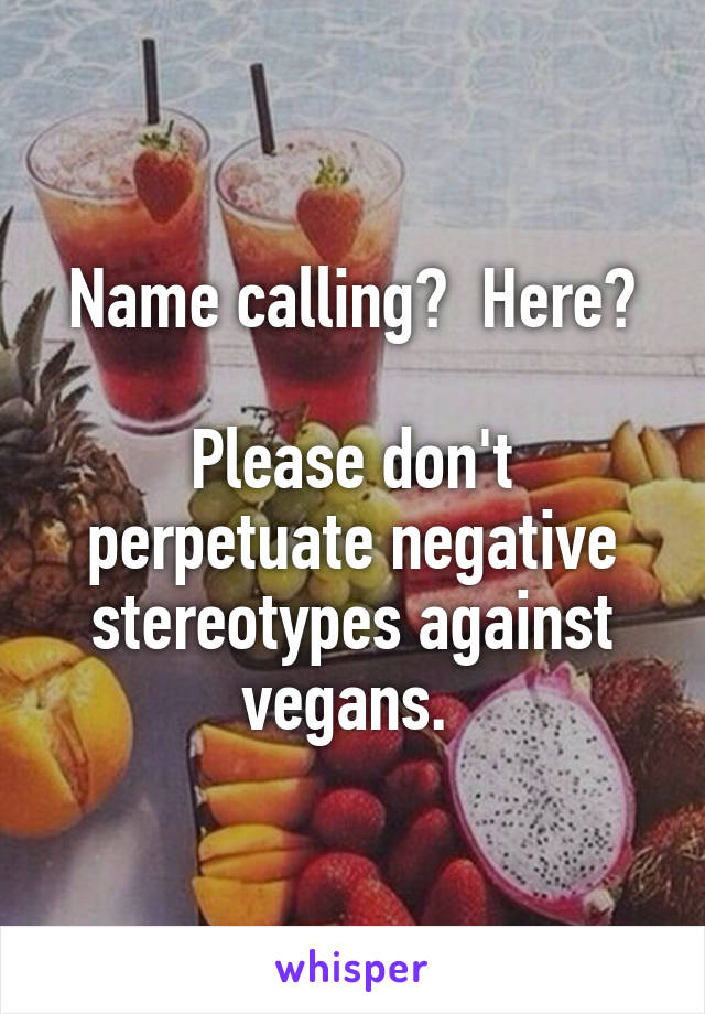 Name calling?  Here?

Please don't perpetuate negative stereotypes against vegans. 