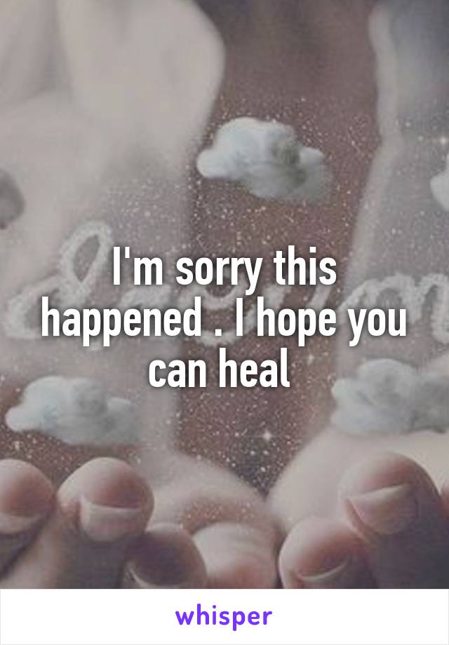 I'm sorry this happened . I hope you can heal 