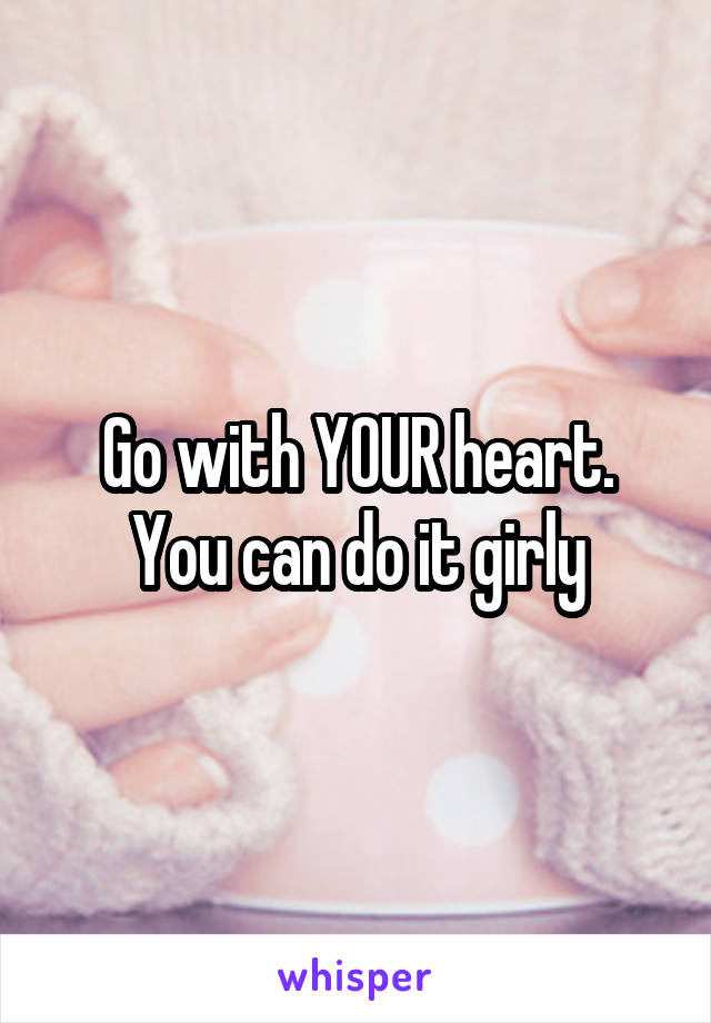 Go with YOUR heart. You can do it girly