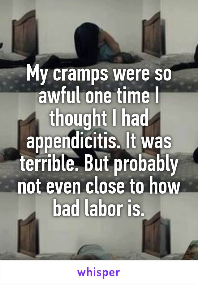 My cramps were so awful one time I thought I had appendicitis. It was terrible. But probably not even close to how bad labor is.