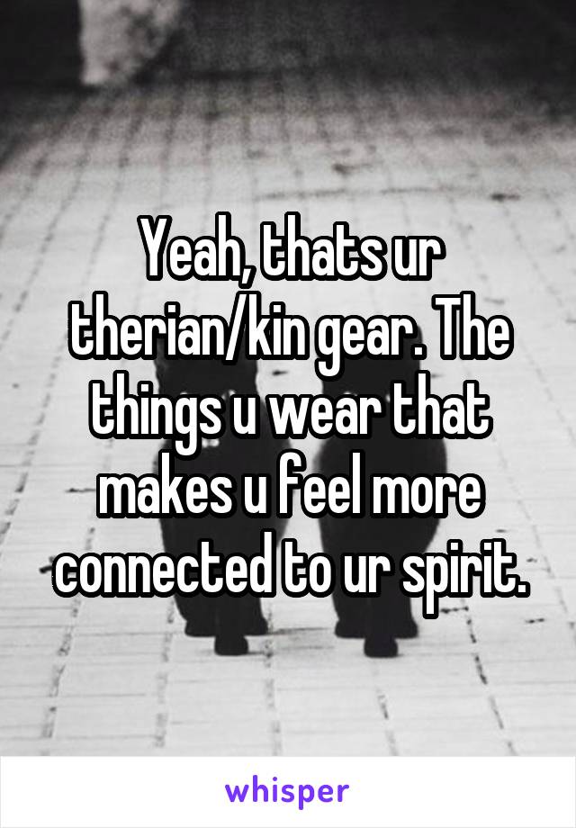 Yeah, thats ur therian/kin gear. The things u wear that makes u feel more connected to ur spirit.