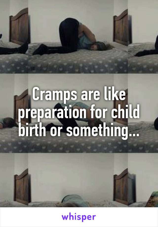 Cramps are like preparation for child birth or something...