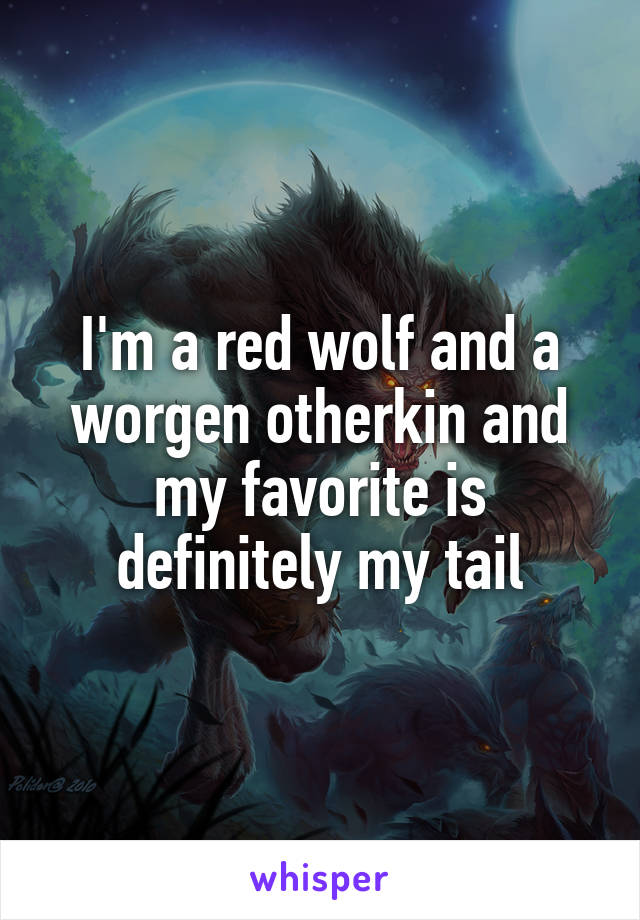 I'm a red wolf and a worgen otherkin and my favorite is definitely my tail