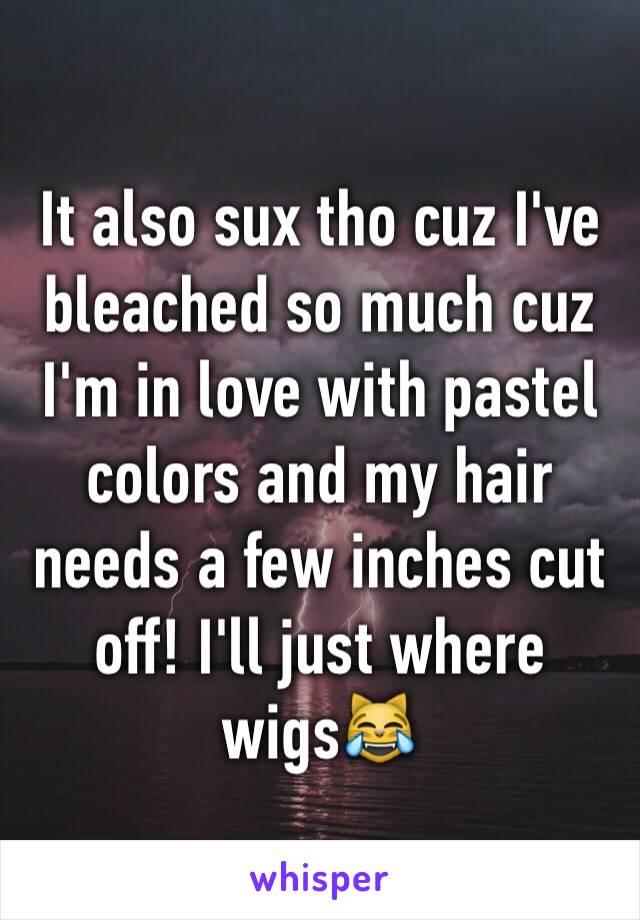 It also sux tho cuz I've bleached so much cuz I'm in love with pastel colors and my hair needs a few inches cut off! I'll just where wigs😹