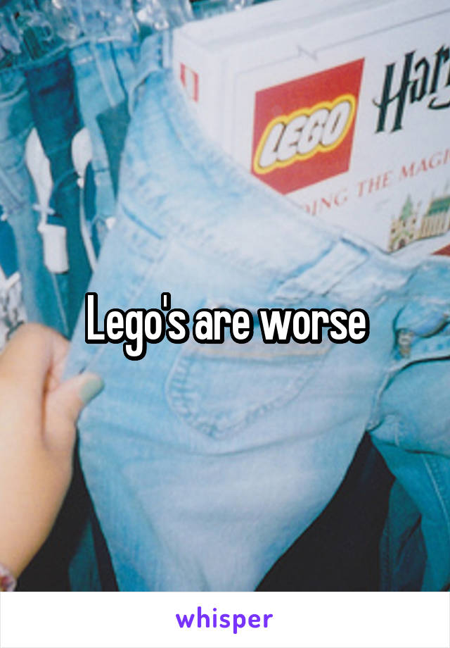 Lego's are worse