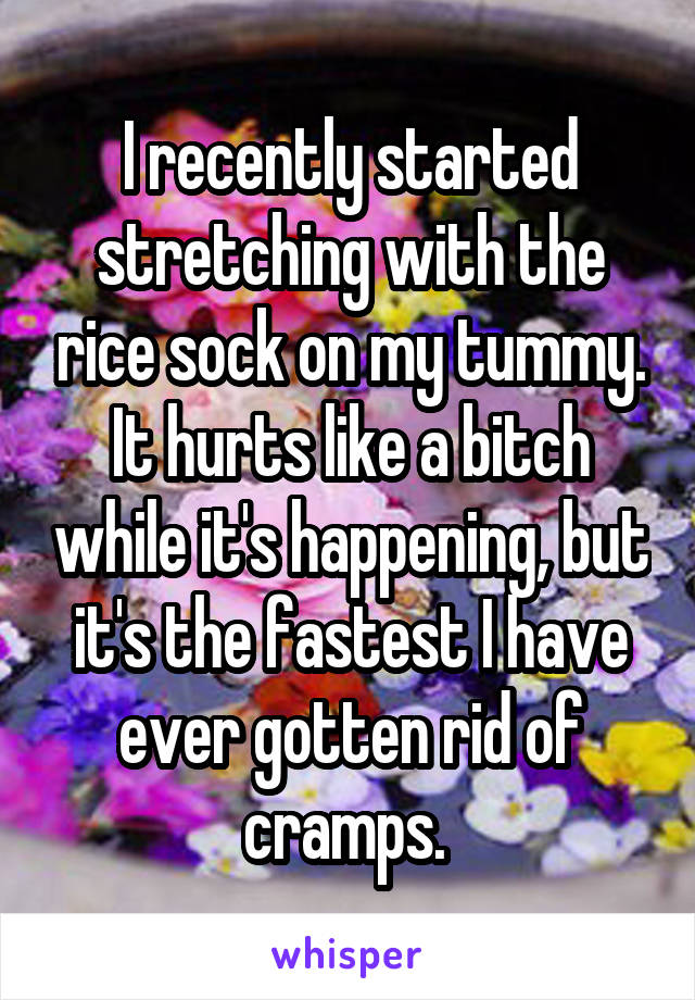 I recently started stretching with the rice sock on my tummy. It hurts like a bitch while it's happening, but it's the fastest I have ever gotten rid of cramps. 