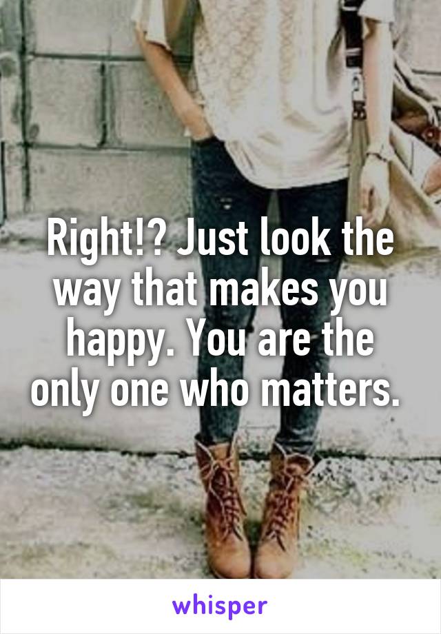 Right!? Just look the way that makes you happy. You are the only one who matters. 