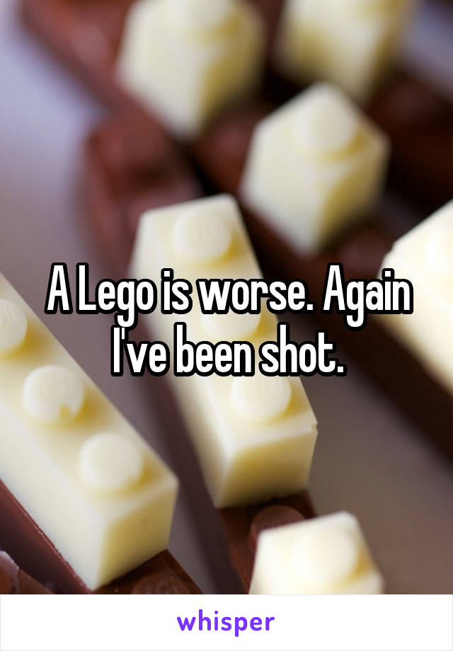 A Lego is worse. Again I've been shot.