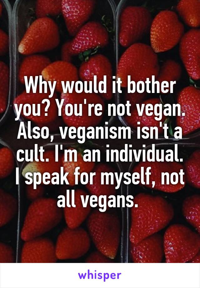 Why would it bother you? You're not vegan. Also, veganism isn't a cult. I'm an individual. I speak for myself, not all vegans. 