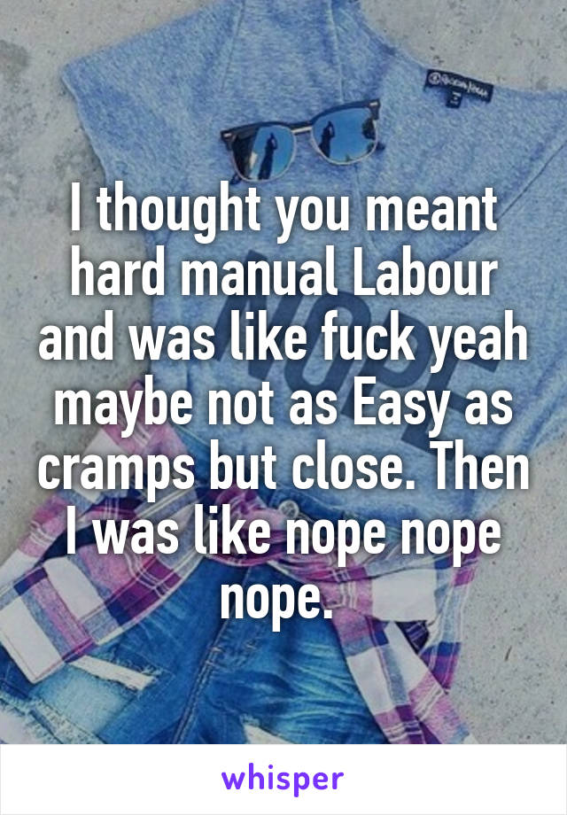 I thought you meant hard manual Labour and was like fuck yeah maybe not as Easy as cramps but close. Then I was like nope nope nope. 