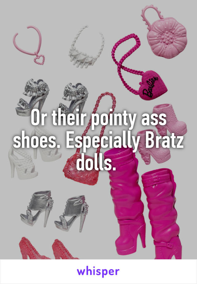 Or their pointy ass shoes. Especially Bratz dolls. 