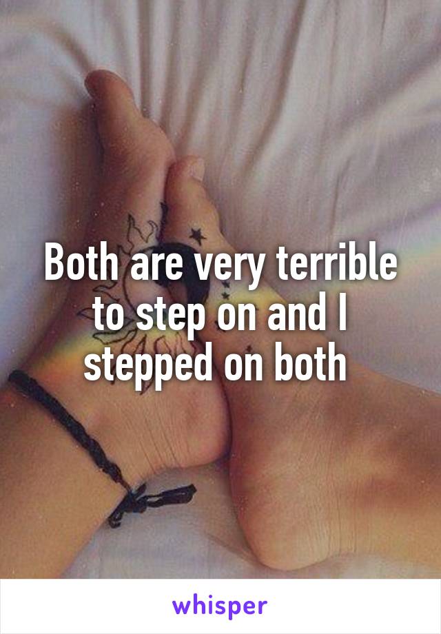 Both are very terrible to step on and I stepped on both 