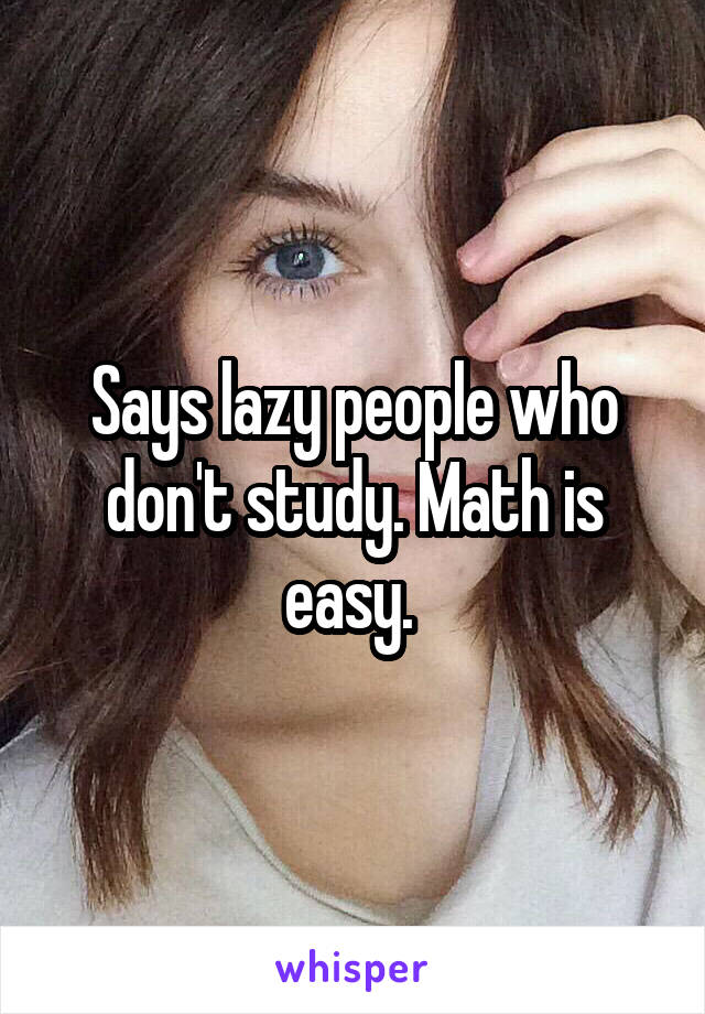 Says lazy people who don't study. Math is easy. 