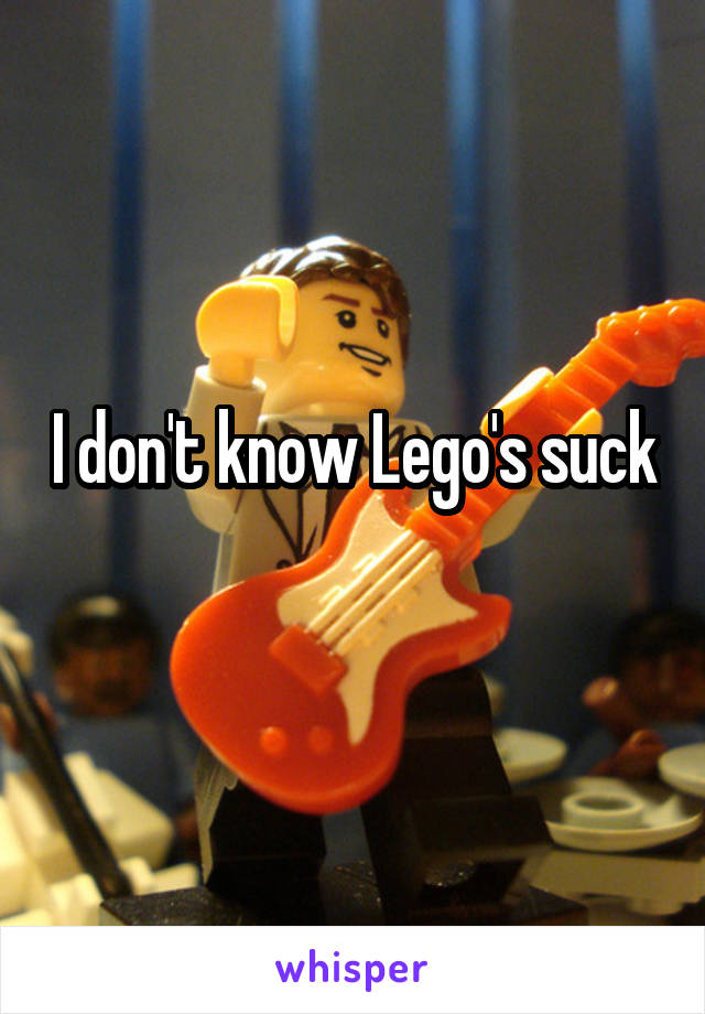 I don't know Lego's suck  