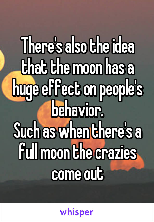 There's also the idea that the moon has a huge effect on people's behavior.
Such as when there's a full moon the crazies come out