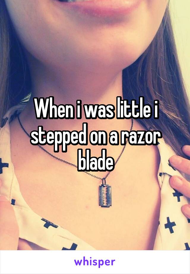 When i was little i stepped on a razor blade