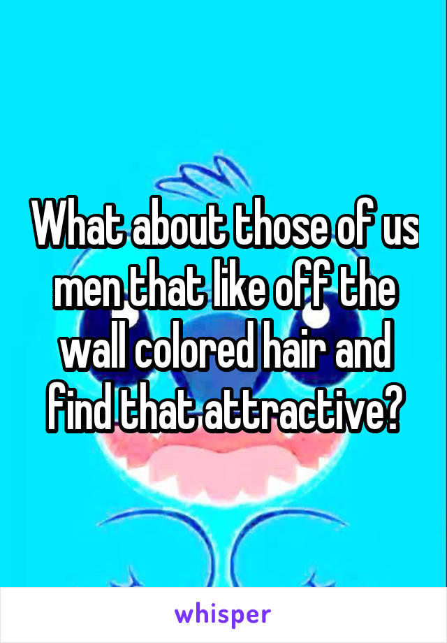 What about those of us men that like off the wall colored hair and find that attractive?