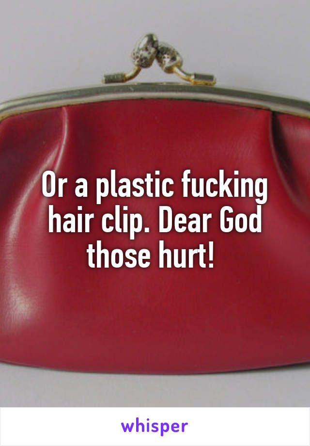 Or a plastic fucking hair clip. Dear God those hurt! 