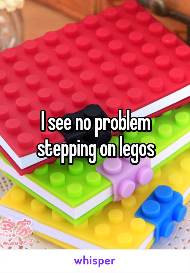 I see no problem stepping on legos