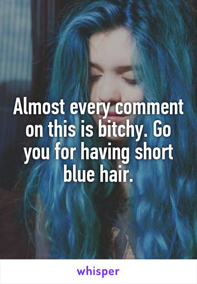 Almost every comment on this is bitchy. Go you for having short blue hair.