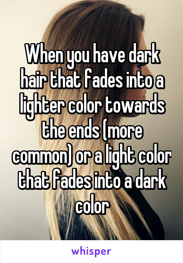 When you have dark hair that fades into a lighter color towards the ends (more common) or a light color that fades into a dark color