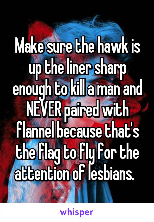 Make sure the hawk is up the liner sharp enough to kill a man and NEVER paired with flannel because that's the flag to fly for the attention of lesbians.  