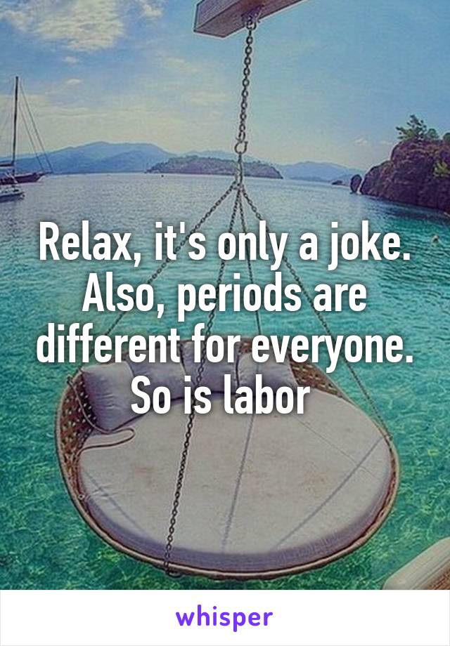 Relax, it's only a joke. Also, periods are different for everyone. So is labor 