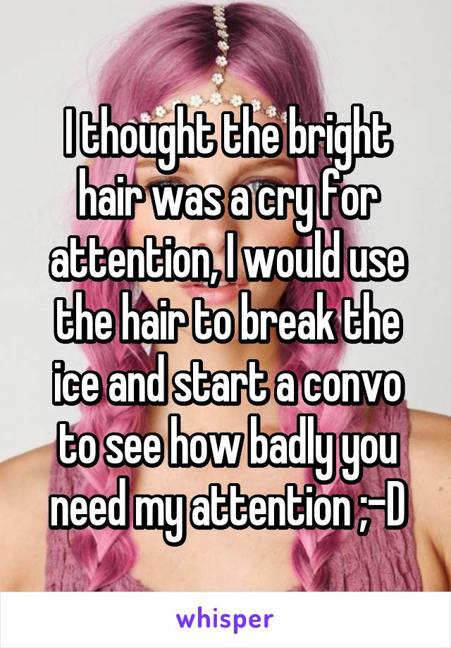 I thought the bright hair was a cry for attention, I would use the hair to break the ice and start a convo to see how badly you need my attention ;-D