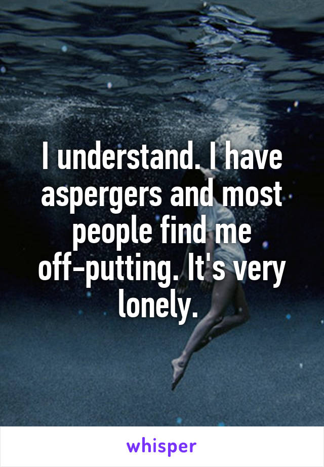 I understand. I have aspergers and most people find me off-putting. It's very lonely. 