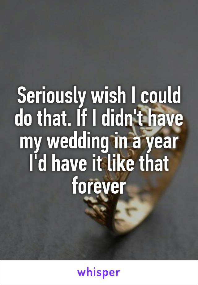 Seriously wish I could do that. If I didn't have my wedding in a year I'd have it like that forever