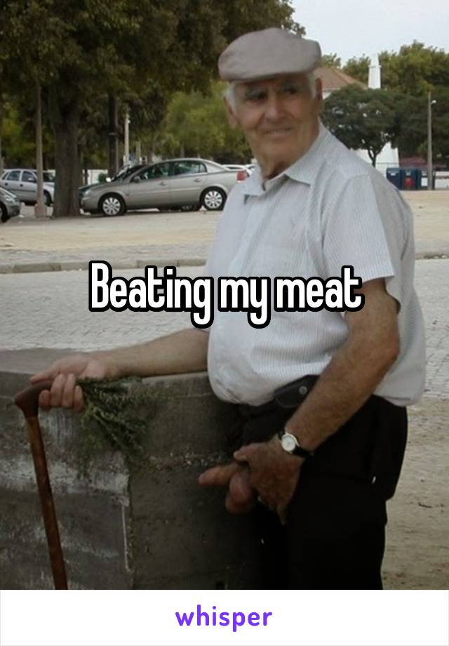 Beating my meat
