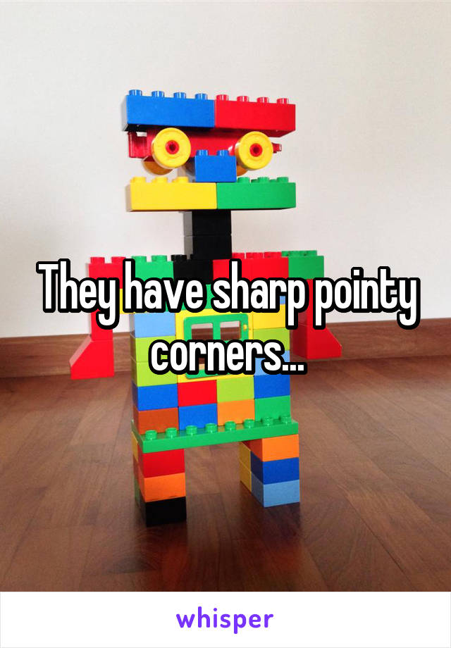 They have sharp pointy corners...