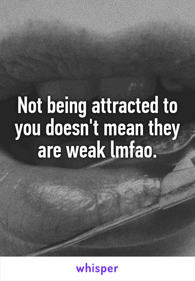 Not being attracted to you doesn't mean they are weak lmfao.
