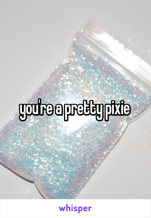 you're a pretty pixie 