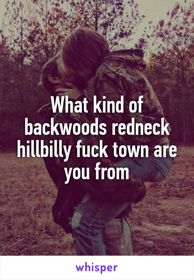 What kind of backwoods redneck hillbilly fuck town are you from