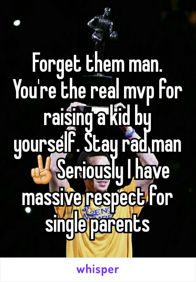Forget them man. You're the real mvp for raising a kid by yourself. Stay rad man ✌Seriously I have massive respect for single parents