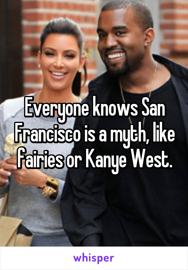 Everyone knows San Francisco is a myth, like fairies or Kanye West.