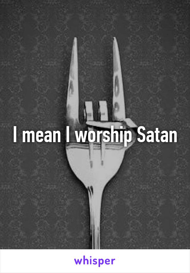 I mean I worship Satan